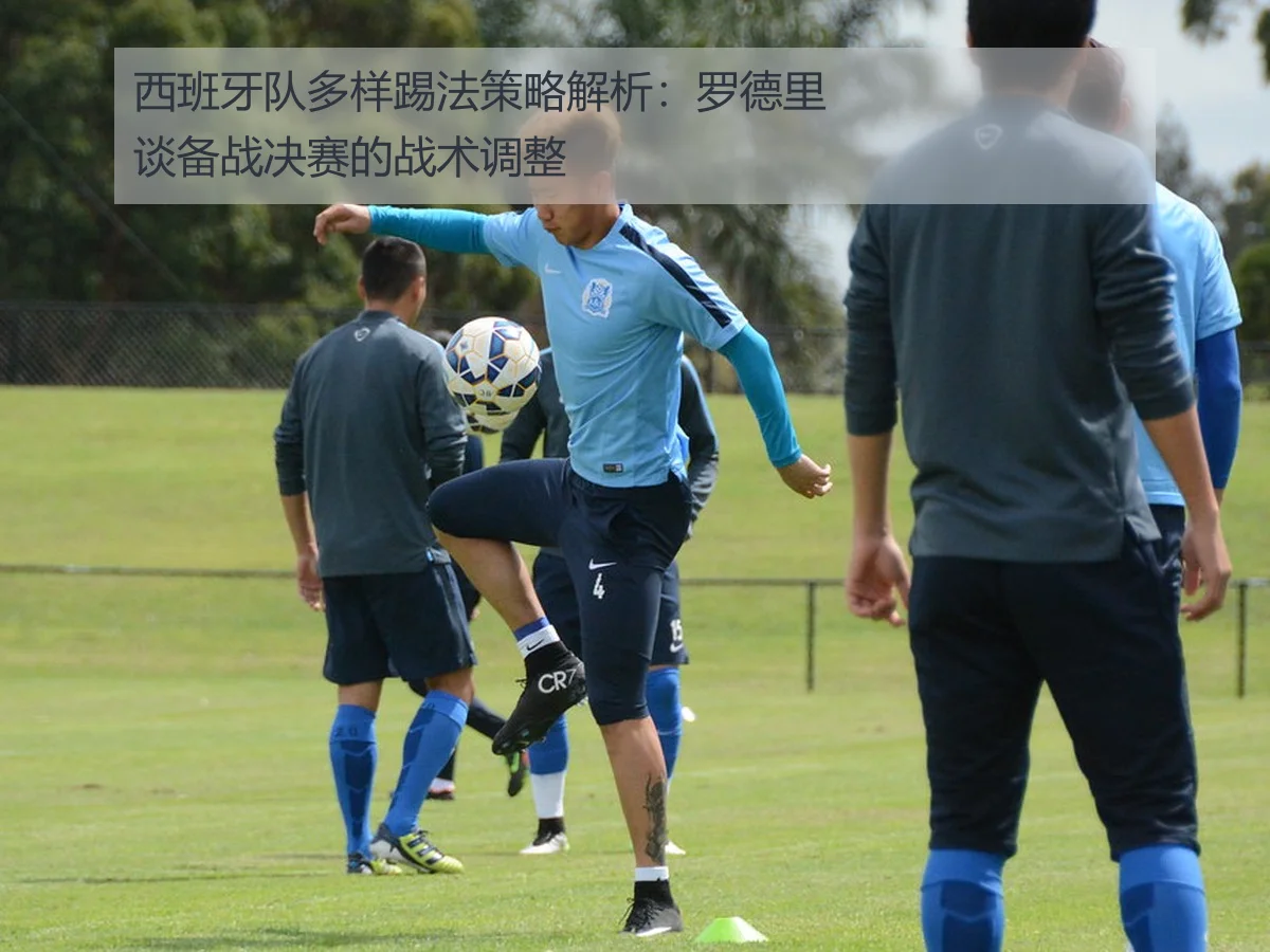 西班牙队多样踢法策略解析:罗德里谈备战决赛的战术调整